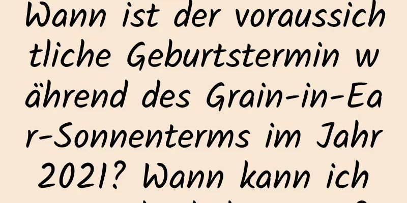 Wann ist der voraussichtliche Geburtstermin während des Grain-in-Ear-Sonnenterms im Jahr 2021? Wann kann ich ein Baby bekommen?