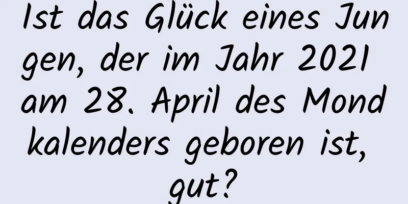 Ist das Glück eines Jungen, der im Jahr 2021 am 28. April des Mondkalenders geboren ist, gut?