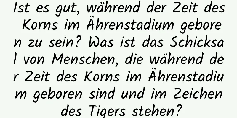 Ist es gut, während der Zeit des Korns im Ährenstadium geboren zu sein? Was ist das Schicksal von Menschen, die während der Zeit des Korns im Ährenstadium geboren sind und im Zeichen des Tigers stehen?