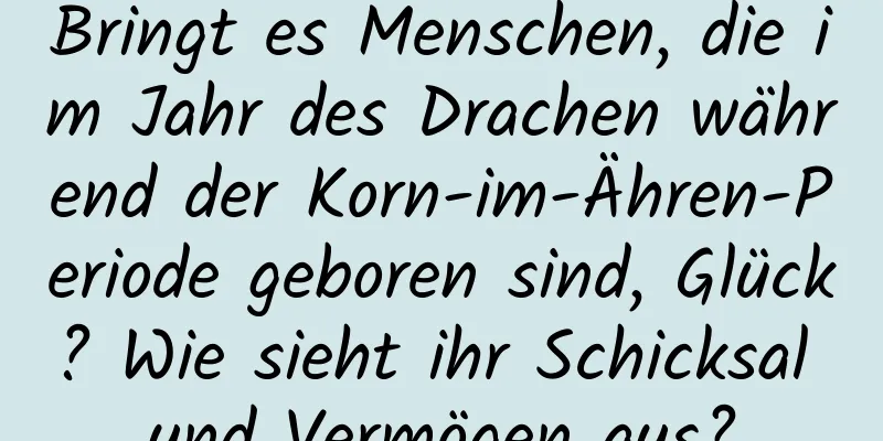 Bringt es Menschen, die im Jahr des Drachen während der Korn-im-Ähren-Periode geboren sind, Glück? Wie sieht ihr Schicksal und Vermögen aus?