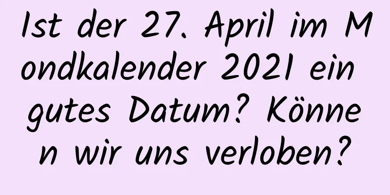 Ist der 27. April im Mondkalender 2021 ein gutes Datum? Können wir uns verloben?