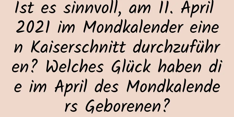 Ist es sinnvoll, am 11. April 2021 im Mondkalender einen Kaiserschnitt durchzuführen? Welches Glück haben die im April des Mondkalenders Geborenen?