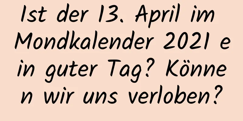 Ist der 13. April im Mondkalender 2021 ein guter Tag? Können wir uns verloben?