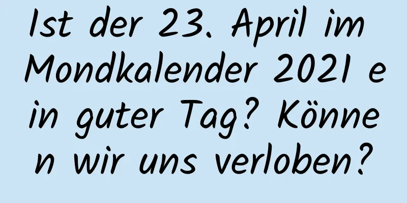 Ist der 23. April im Mondkalender 2021 ein guter Tag? Können wir uns verloben?