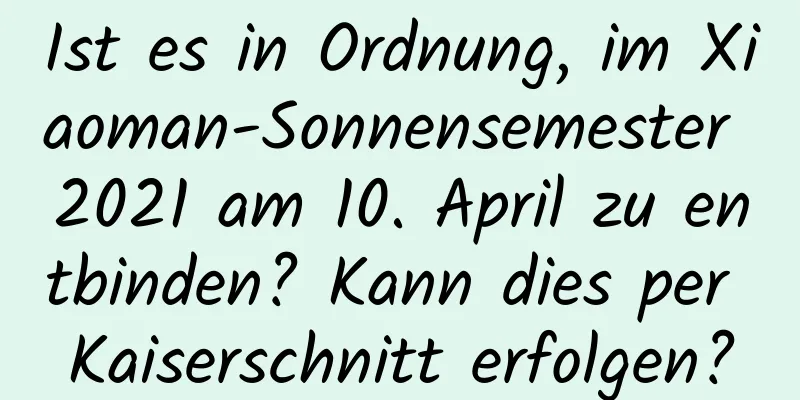 Ist es in Ordnung, im Xiaoman-Sonnensemester 2021 am 10. April zu entbinden? Kann dies per Kaiserschnitt erfolgen?