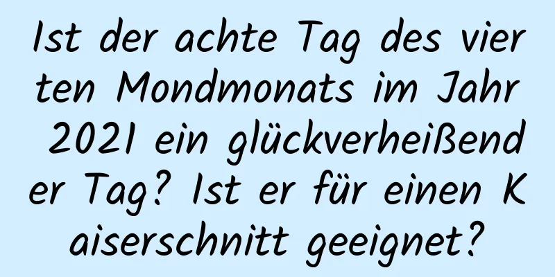 Ist der achte Tag des vierten Mondmonats im Jahr 2021 ein glückverheißender Tag? Ist er für einen Kaiserschnitt geeignet?