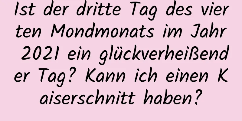 Ist der dritte Tag des vierten Mondmonats im Jahr 2021 ein glückverheißender Tag? Kann ich einen Kaiserschnitt haben?