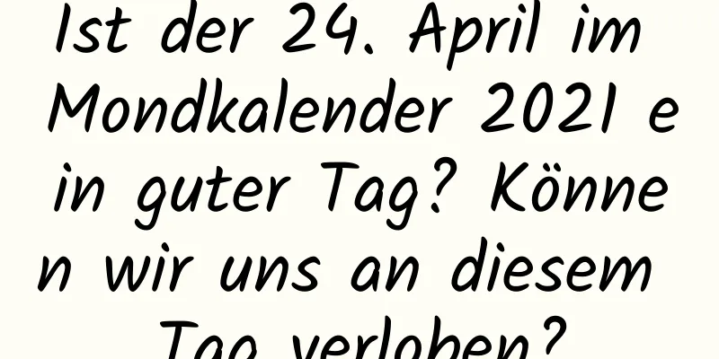 Ist der 24. April im Mondkalender 2021 ein guter Tag? Können wir uns an diesem Tag verloben?