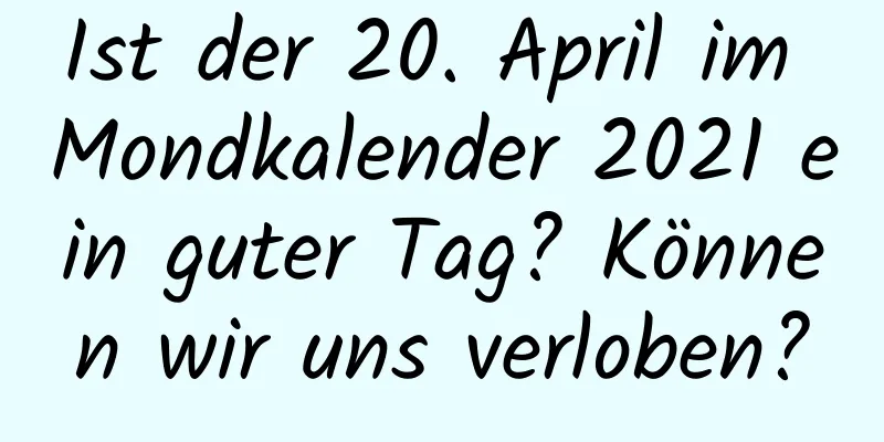 Ist der 20. April im Mondkalender 2021 ein guter Tag? Können wir uns verloben?