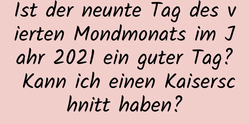 Ist der neunte Tag des vierten Mondmonats im Jahr 2021 ein guter Tag? Kann ich einen Kaiserschnitt haben?