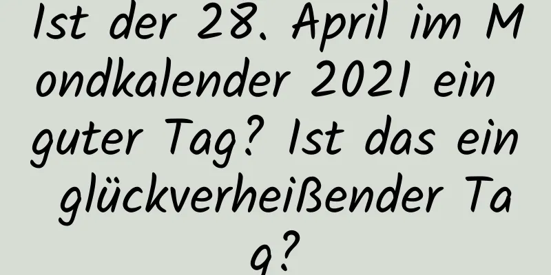 Ist der 28. April im Mondkalender 2021 ein guter Tag? Ist das ein glückverheißender Tag?