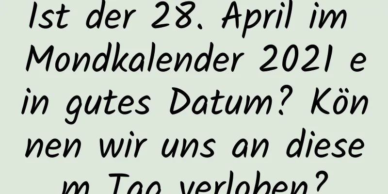 Ist der 28. April im Mondkalender 2021 ein gutes Datum? Können wir uns an diesem Tag verloben?