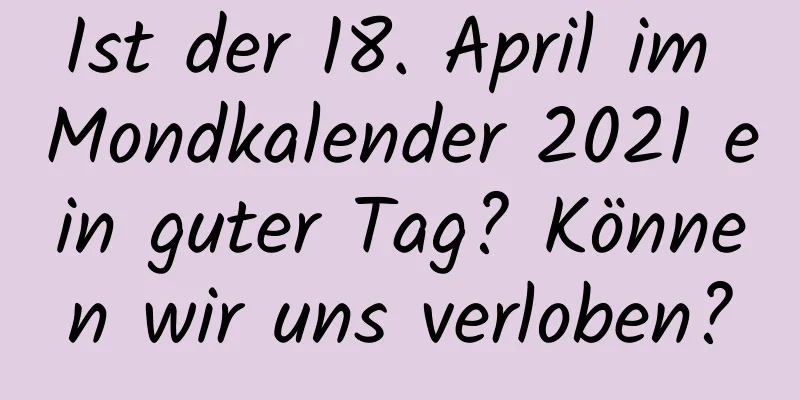 Ist der 18. April im Mondkalender 2021 ein guter Tag? Können wir uns verloben?