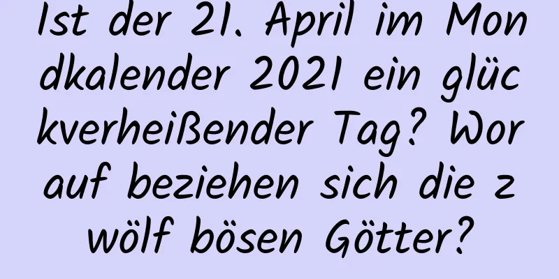 Ist der 21. April im Mondkalender 2021 ein glückverheißender Tag? Worauf beziehen sich die zwölf bösen Götter?