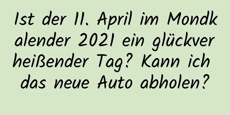 Ist der 11. April im Mondkalender 2021 ein glückverheißender Tag? Kann ich das neue Auto abholen?