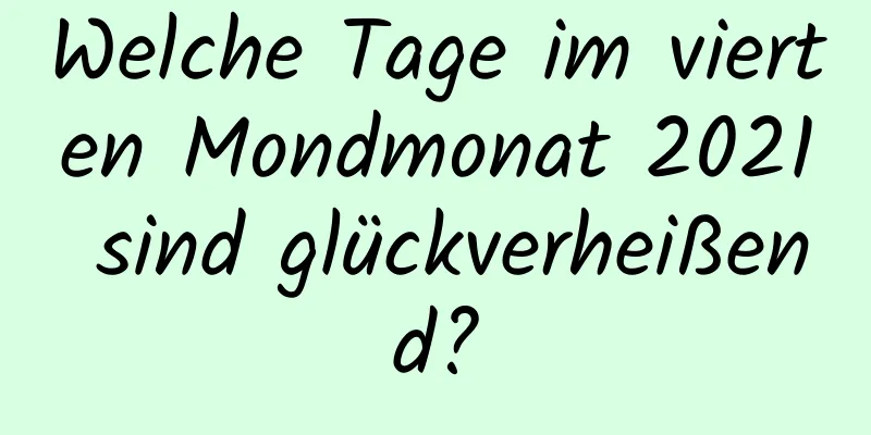 Welche Tage im vierten Mondmonat 2021 sind glückverheißend?