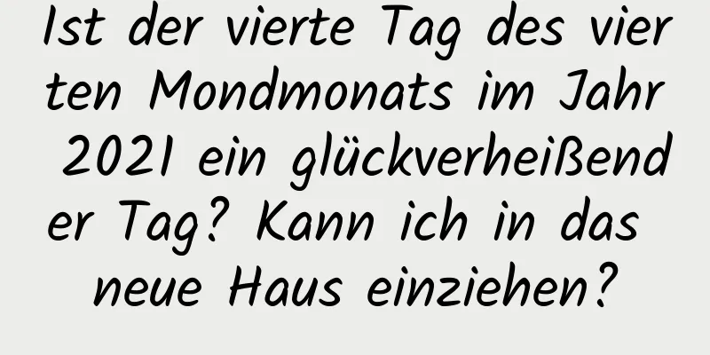 Ist der vierte Tag des vierten Mondmonats im Jahr 2021 ein glückverheißender Tag? Kann ich in das neue Haus einziehen?