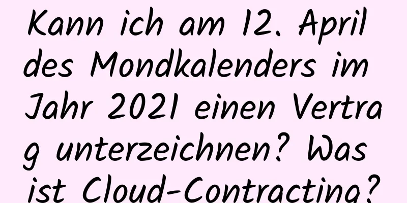 Kann ich am 12. April des Mondkalenders im Jahr 2021 einen Vertrag unterzeichnen? Was ist Cloud-Contracting?