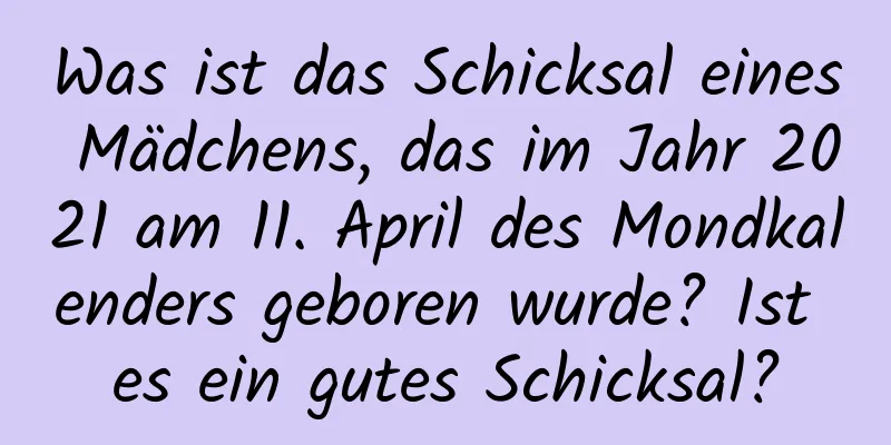 Was ist das Schicksal eines Mädchens, das im Jahr 2021 am 11. April des Mondkalenders geboren wurde? Ist es ein gutes Schicksal?