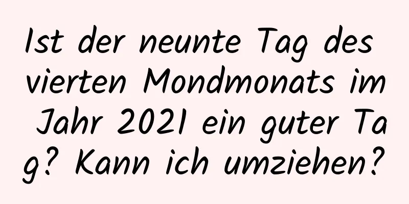 Ist der neunte Tag des vierten Mondmonats im Jahr 2021 ein guter Tag? Kann ich umziehen?