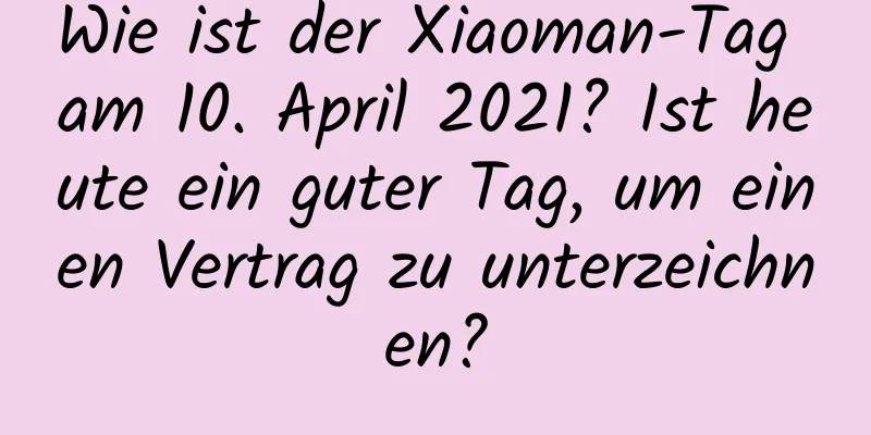 Wie ist der Xiaoman-Tag am 10. April 2021? Ist heute ein guter Tag, um einen Vertrag zu unterzeichnen?