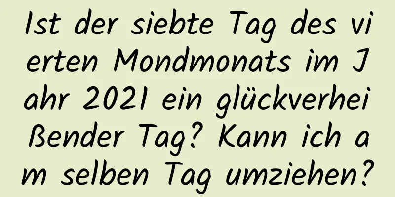 Ist der siebte Tag des vierten Mondmonats im Jahr 2021 ein glückverheißender Tag? Kann ich am selben Tag umziehen?