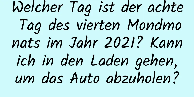 Welcher Tag ist der achte Tag des vierten Mondmonats im Jahr 2021? Kann ich in den Laden gehen, um das Auto abzuholen?