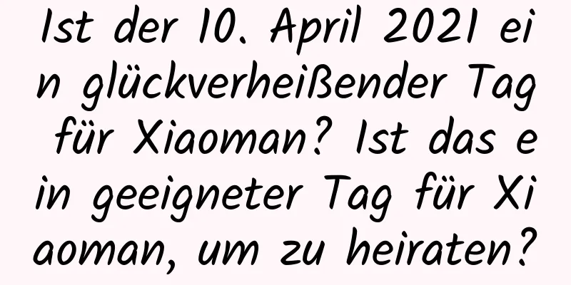 Ist der 10. April 2021 ein glückverheißender Tag für Xiaoman? Ist das ein geeigneter Tag für Xiaoman, um zu heiraten?