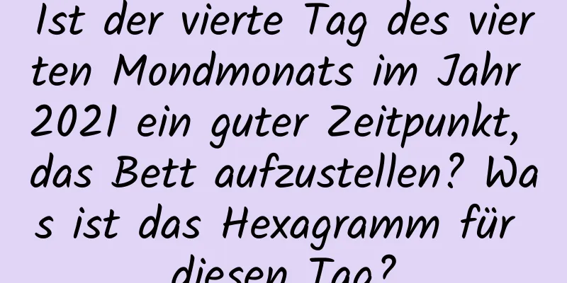 Ist der vierte Tag des vierten Mondmonats im Jahr 2021 ein guter Zeitpunkt, das Bett aufzustellen? Was ist das Hexagramm für diesen Tag?