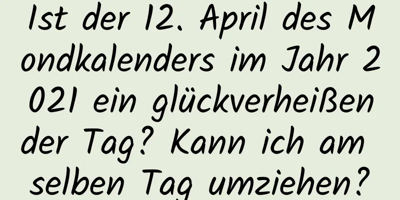 Ist der 12. April des Mondkalenders im Jahr 2021 ein glückverheißender Tag? Kann ich am selben Tag umziehen?