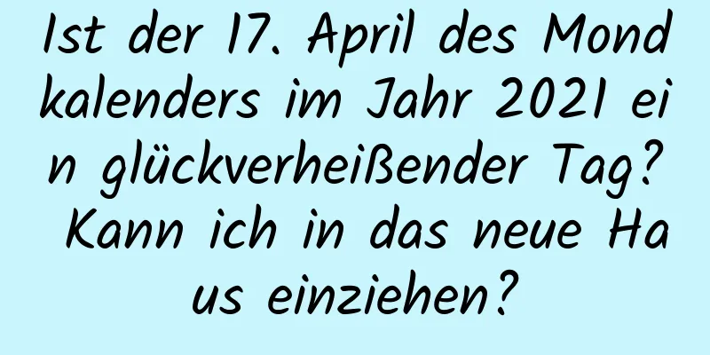 Ist der 17. April des Mondkalenders im Jahr 2021 ein glückverheißender Tag? Kann ich in das neue Haus einziehen?