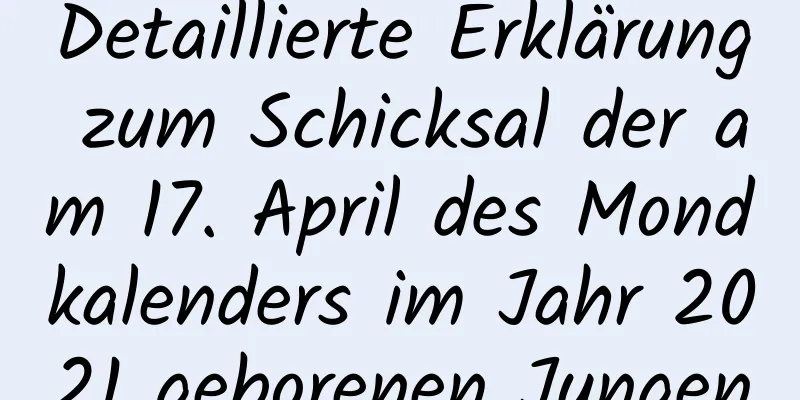 Detaillierte Erklärung zum Schicksal der am 17. April des Mondkalenders im Jahr 2021 geborenen Jungen