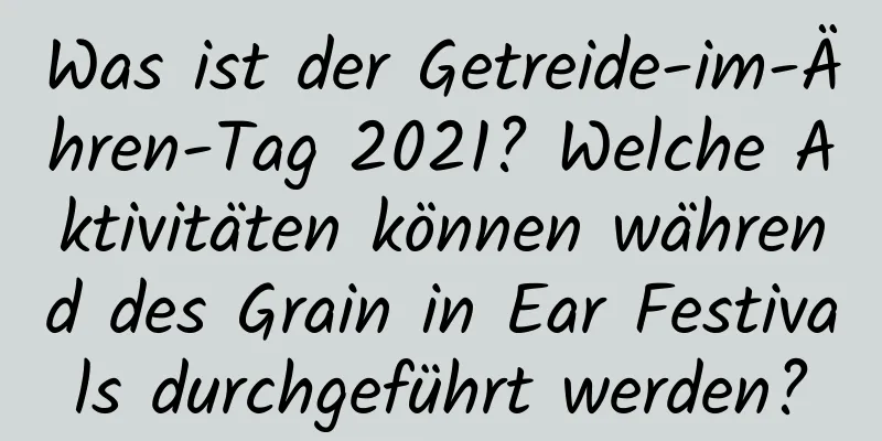 Was ist der Getreide-im-Ähren-Tag 2021? Welche Aktivitäten können während des Grain in Ear Festivals durchgeführt werden?