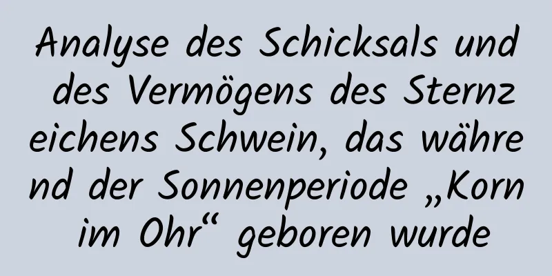 Analyse des Schicksals und des Vermögens des Sternzeichens Schwein, das während der Sonnenperiode „Korn im Ohr“ geboren wurde