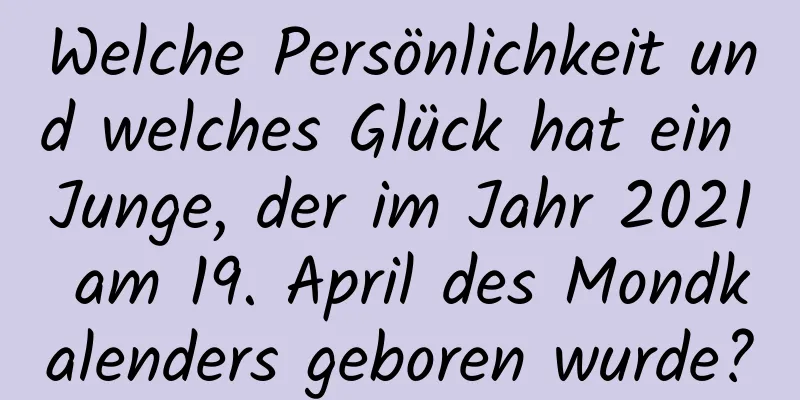 Welche Persönlichkeit und welches Glück hat ein Junge, der im Jahr 2021 am 19. April des Mondkalenders geboren wurde?