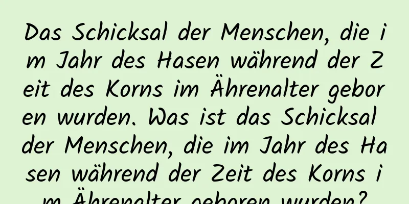 Das Schicksal der Menschen, die im Jahr des Hasen während der Zeit des Korns im Ährenalter geboren wurden. Was ist das Schicksal der Menschen, die im Jahr des Hasen während der Zeit des Korns im Ährenalter geboren wurden?