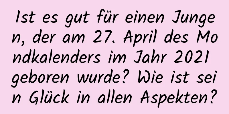 Ist es gut für einen Jungen, der am 27. April des Mondkalenders im Jahr 2021 geboren wurde? Wie ist sein Glück in allen Aspekten?