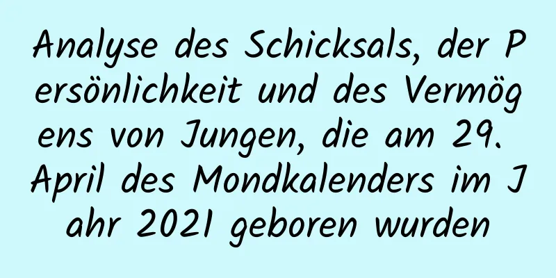 Analyse des Schicksals, der Persönlichkeit und des Vermögens von Jungen, die am 29. April des Mondkalenders im Jahr 2021 geboren wurden