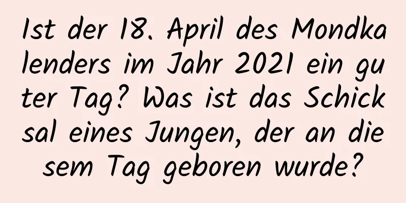 Ist der 18. April des Mondkalenders im Jahr 2021 ein guter Tag? Was ist das Schicksal eines Jungen, der an diesem Tag geboren wurde?