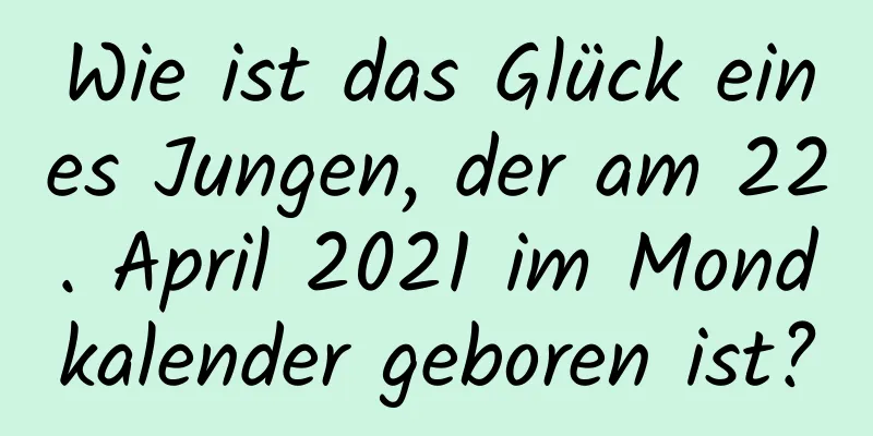 Wie ist das Glück eines Jungen, der am 22. April 2021 im Mondkalender geboren ist?