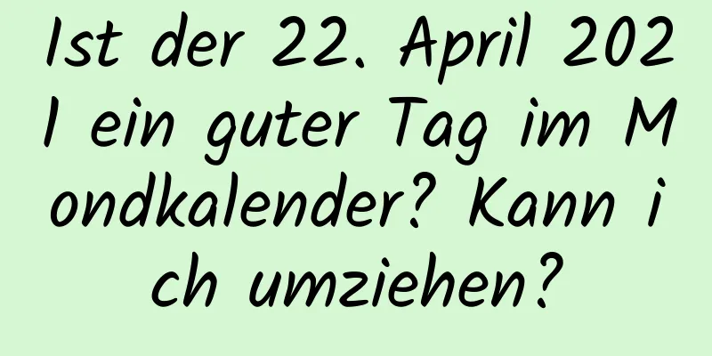 Ist der 22. April 2021 ein guter Tag im Mondkalender? Kann ich umziehen?