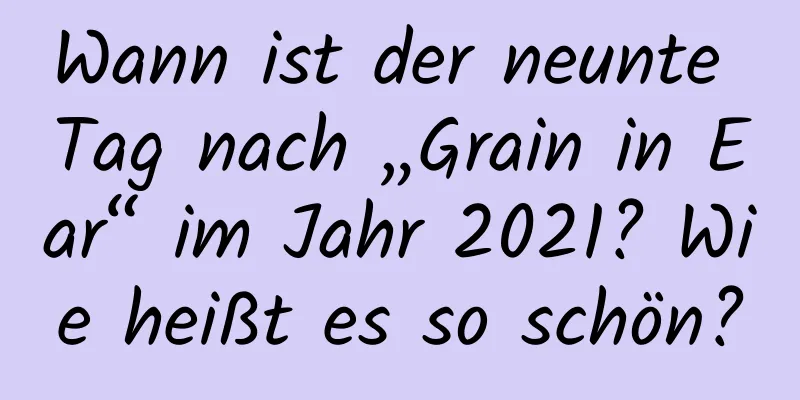 Wann ist der neunte Tag nach „Grain in Ear“ im Jahr 2021? Wie heißt es so schön?