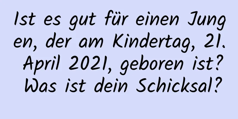 Ist es gut für einen Jungen, der am Kindertag, 21. April 2021, geboren ist? Was ist dein Schicksal?