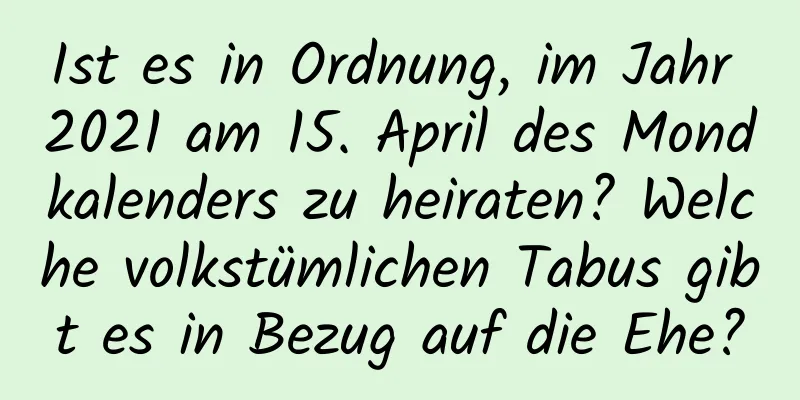 Ist es in Ordnung, im Jahr 2021 am 15. April des Mondkalenders zu heiraten? Welche volkstümlichen Tabus gibt es in Bezug auf die Ehe?