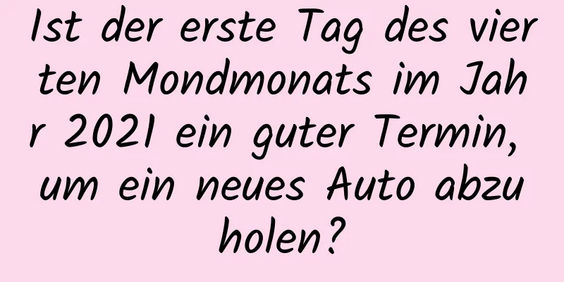 Ist der erste Tag des vierten Mondmonats im Jahr 2021 ein guter Termin, um ein neues Auto abzuholen?