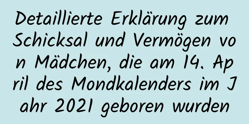 Detaillierte Erklärung zum Schicksal und Vermögen von Mädchen, die am 14. April des Mondkalenders im Jahr 2021 geboren wurden