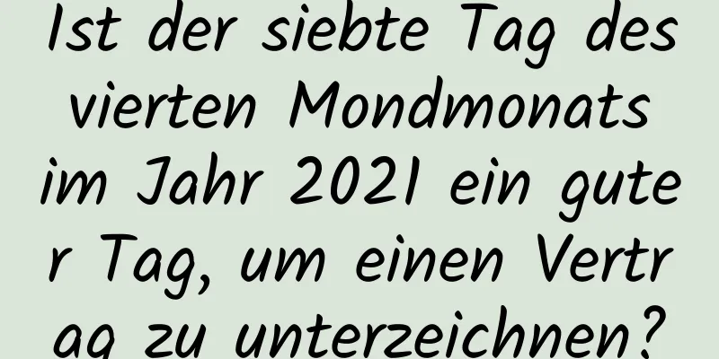 Ist der siebte Tag des vierten Mondmonats im Jahr 2021 ein guter Tag, um einen Vertrag zu unterzeichnen?