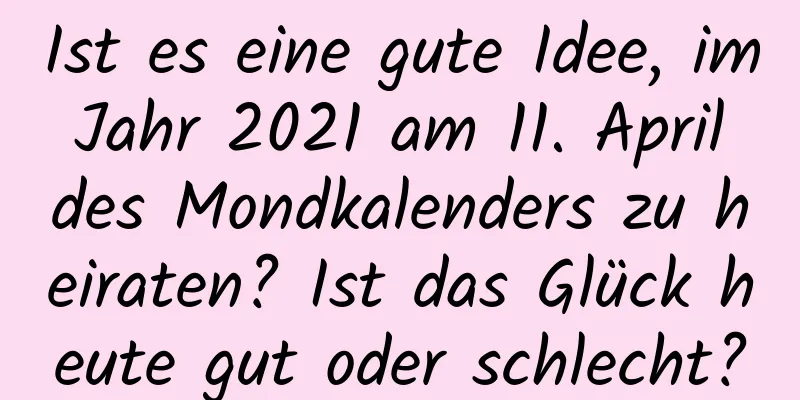 Ist es eine gute Idee, im Jahr 2021 am 11. April des Mondkalenders zu heiraten? Ist das Glück heute gut oder schlecht?