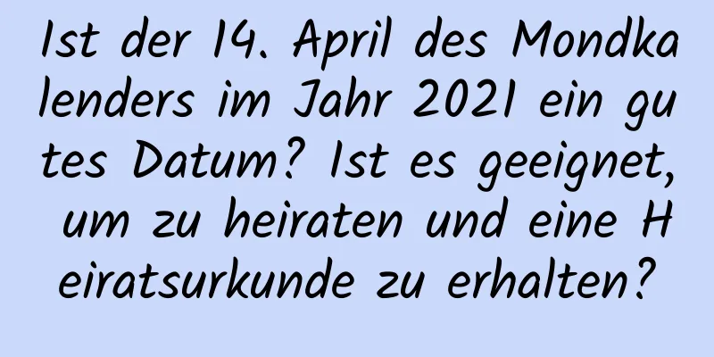 Ist der 14. April des Mondkalenders im Jahr 2021 ein gutes Datum? Ist es geeignet, um zu heiraten und eine Heiratsurkunde zu erhalten?