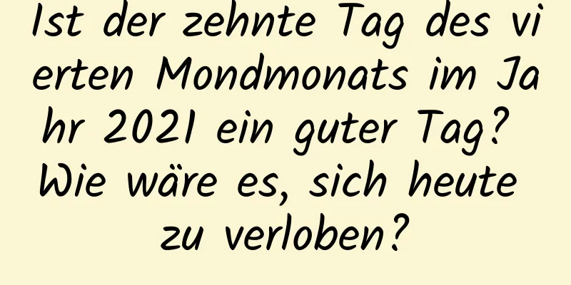 Ist der zehnte Tag des vierten Mondmonats im Jahr 2021 ein guter Tag? Wie wäre es, sich heute zu verloben?